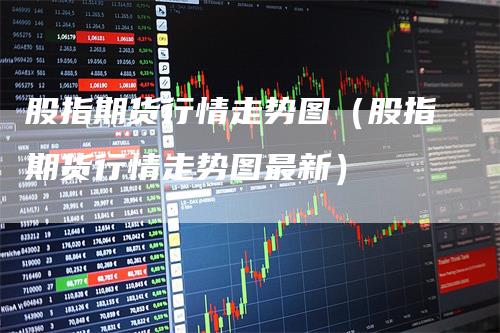 股指期貨最新行情深度分析與觀點(diǎn)闡述